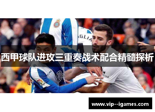 西甲球队进攻三重奏战术配合精髓探析