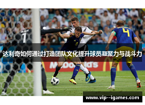 达利奇如何通过打造团队文化提升球员凝聚力与战斗力