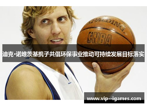 迪克·诺维茨基携子共倡环保事业推动可持续发展目标落实