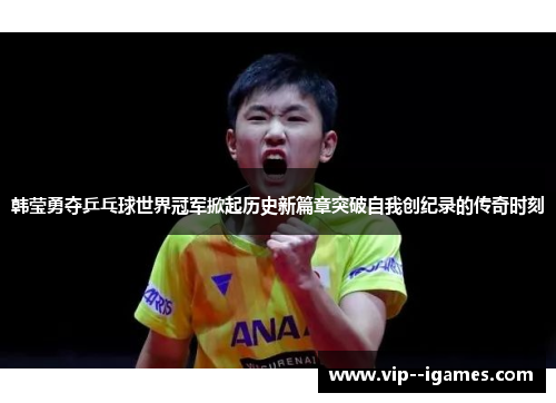 韩莹勇夺乒乓球世界冠军掀起历史新篇章突破自我创纪录的传奇时刻