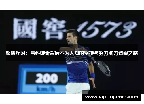 聚焦澳网：焦科维奇背后不为人知的坚持与努力助力晋级之路