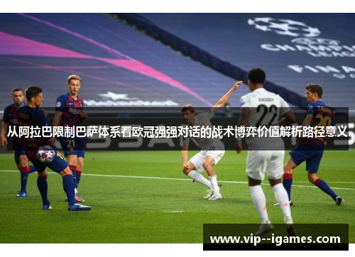 从阿拉巴限制巴萨体系看欧冠强强对话的战术博弈价值解析路径意义