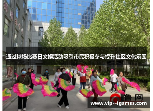 通过球场比赛日文娱活动吸引市民积极参与提升社区文化氛围