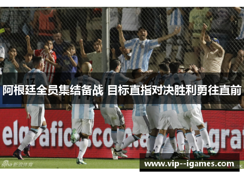 阿根廷全员集结备战 目标直指对决胜利勇往直前