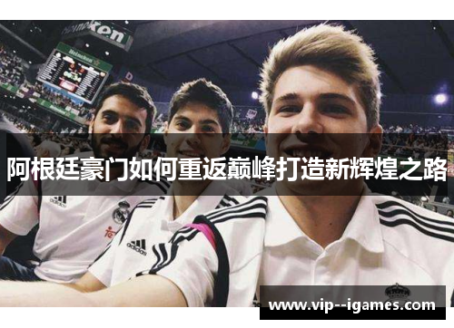 阿根廷豪门如何重返巅峰打造新辉煌之路