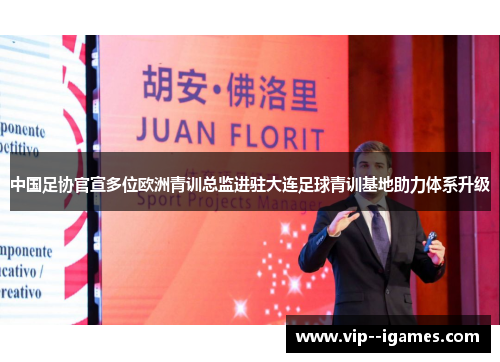 中国足协官宣多位欧洲青训总监进驻大连足球青训基地助力体系升级