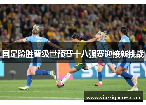 国足险胜晋级世预赛十八强赛迎接新挑战