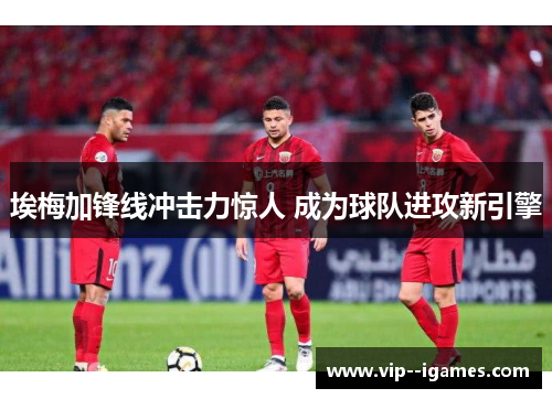 埃梅加锋线冲击力惊人 成为球队进攻新引擎