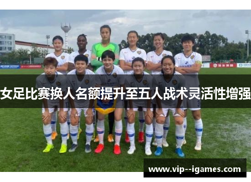 女足比赛换人名额提升至五人战术灵活性增强